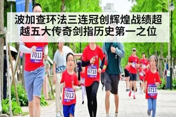 波加查环法三连冠创辉煌战绩超越五大传奇剑指历史第一之位
