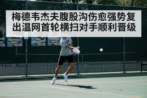 梅德韦杰夫腹股沟伤愈强势复出温网首轮横扫对手顺利晋级