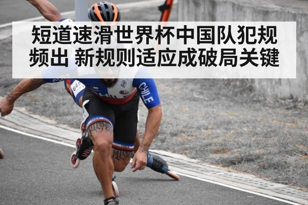 短道速滑世界杯中国队犯规频出 新规则适应成破局关键